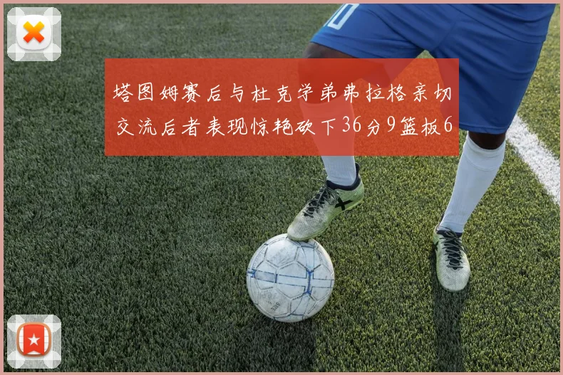 塔图姆赛后与杜克学弟弗拉格亲切交流后者表现惊艳砍下36分9篮板6助攻
