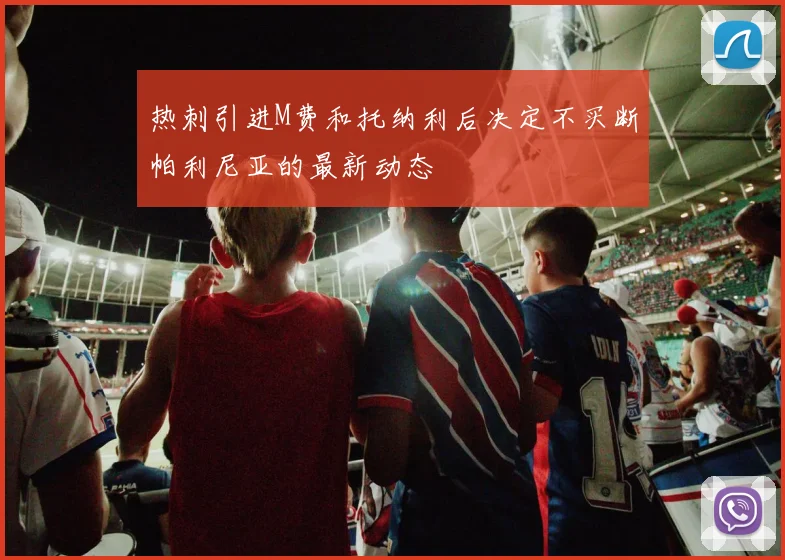 热刺引进M费和托纳利后决定不买断帕利尼亚的最新动态