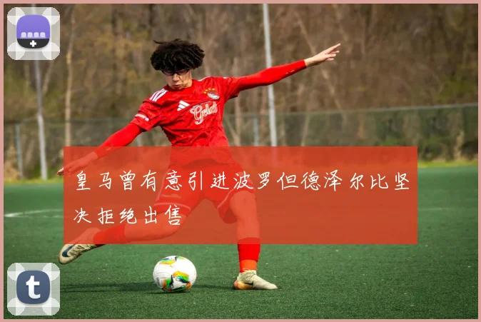 皇马曾有意引进波罗但德泽尔比坚决拒绝出售