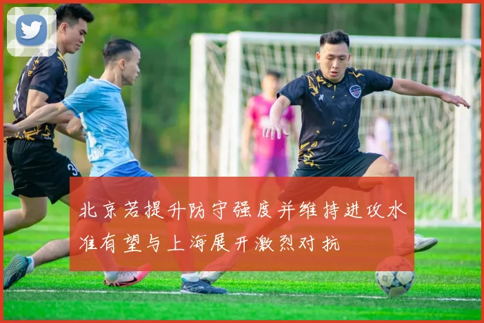 北京若提升防守强度并维持进攻水准有望与上海展开激烈对抗