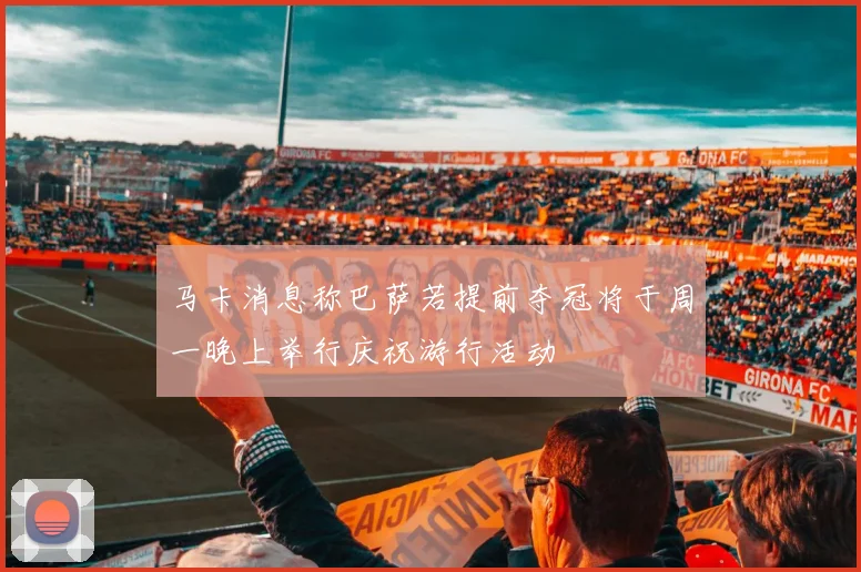 马卡消息称巴萨若提前夺冠将于周一晚上举行庆祝游行活动
