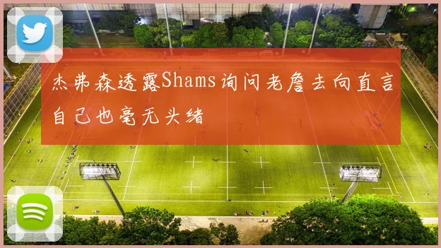 杰弗森透露Shams询问老詹去向直言自己也毫无头绪