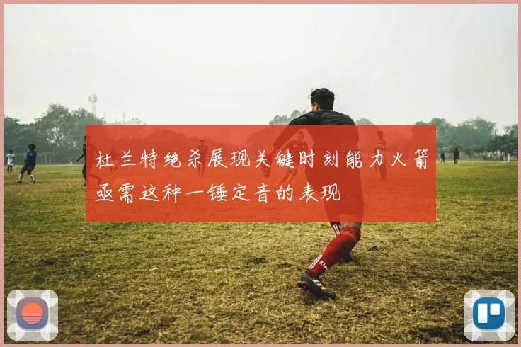 杜兰特绝杀展现关键时刻能力火箭亟需这种一锤定音的表现