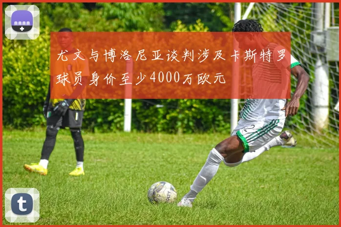 尤文与博洛尼亚谈判涉及卡斯特罗球员身价至少4000万欧元