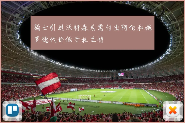 骑士引进沃特森或需付出阿伦和施罗德代价低于杜兰特