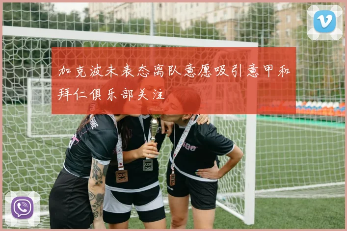 加克波未表态离队意愿吸引意甲和拜仁俱乐部关注