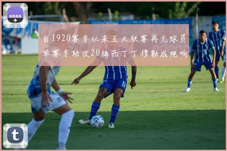 自1920赛季以来五大联赛再无球员单赛季助攻20梅西丁丁穆勒成绝响