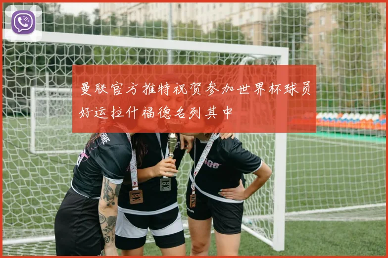 曼联官方推特祝贺参加世界杯球员好运拉什福德名列其中