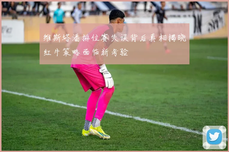 维斯塔潘排位赛失误背后真相揭晓红牛策略面临新考验