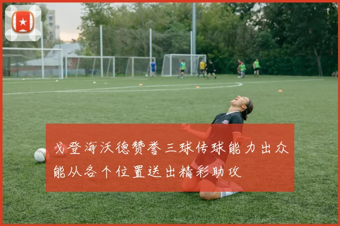 戈登海沃德赞誉三球传球能力出众能从各个位置送出精彩助攻