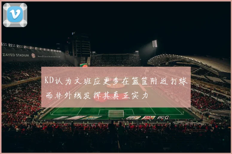 KD认为文班应更多在篮筐附近打球而非外线发挥其真正实力