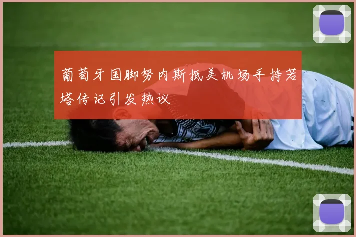 葡萄牙国脚努内斯抵美机场手持若塔传记引发热议