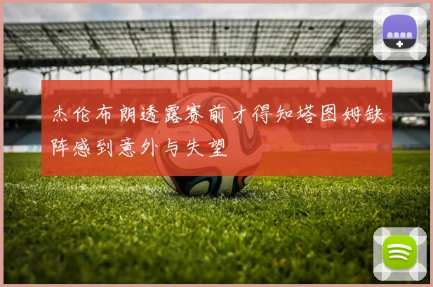 杰伦布朗透露赛前才得知塔图姆缺阵感到意外与失望