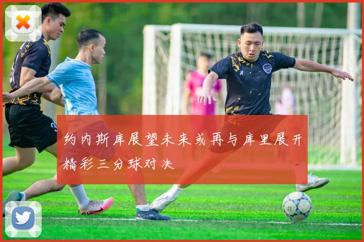 约内斯库展望未来或再与库里展开精彩三分球对决