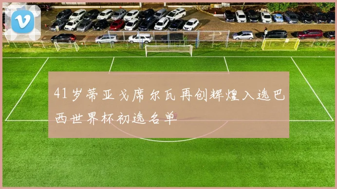 41岁蒂亚戈席尔瓦再创辉煌入选巴西世界杯初选名单