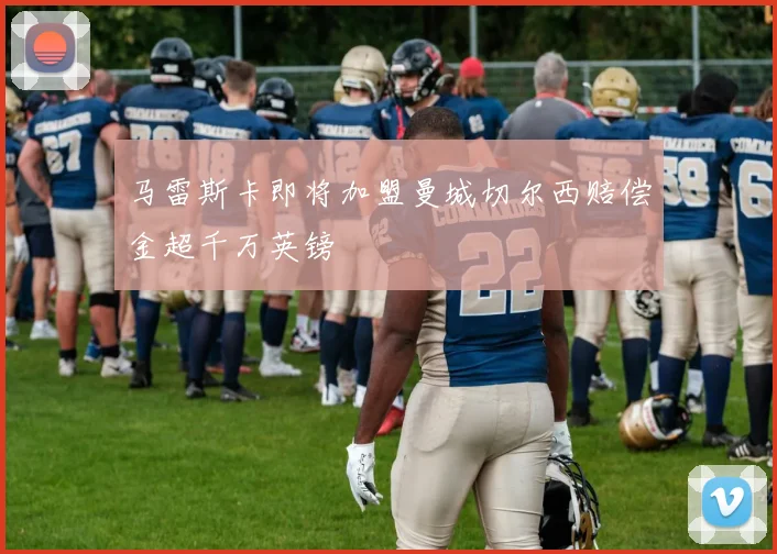 马雷斯卡即将加盟曼城切尔西赔偿金超千万英镑