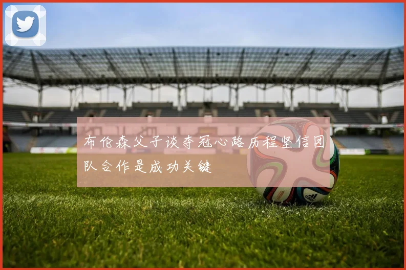 布伦森父子谈夺冠心路历程坚信团队合作是成功关键