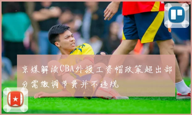 京媒解读CBA外援工资帽政策超出部分需缴调节费并不违规