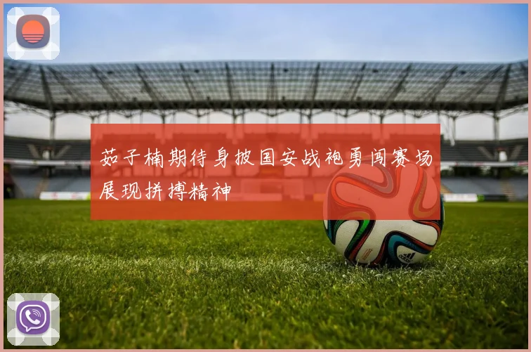 茹子楠期待身披国安战袍勇闯赛场展现拼搏精神