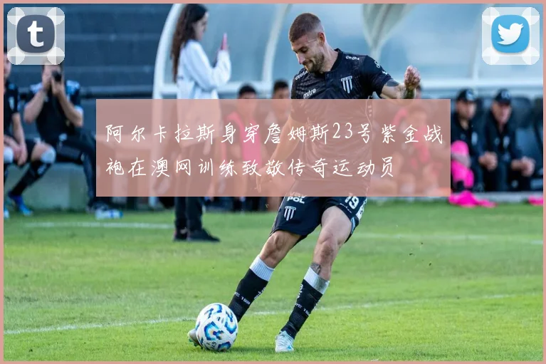 阿尔卡拉斯身穿詹姆斯23号紫金战袍在澳网训练致敬传奇运动员