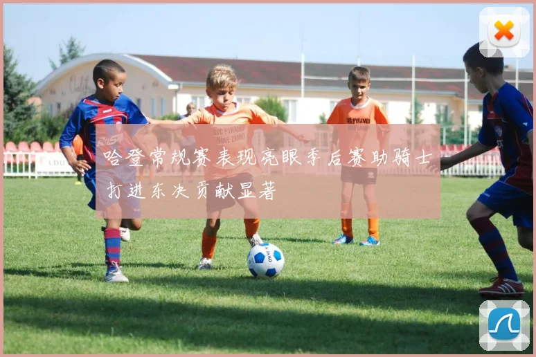 哈登常规赛表现亮眼季后赛助骑士打进东决贡献显著