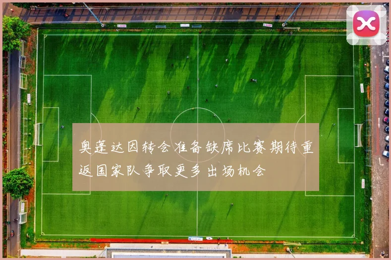 奥蓬达因转会准备缺席比赛期待重返国家队争取更多出场机会