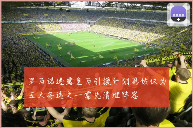 罗马诺透露皇马引援计划恩佐仅为五大备选之一需先清理阵容