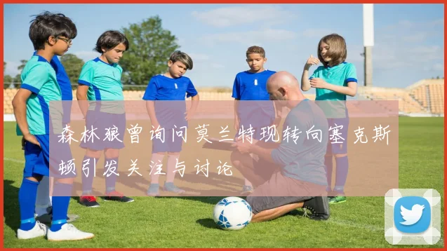 森林狼曾询问莫兰特现转向塞克斯顿引发关注与讨论