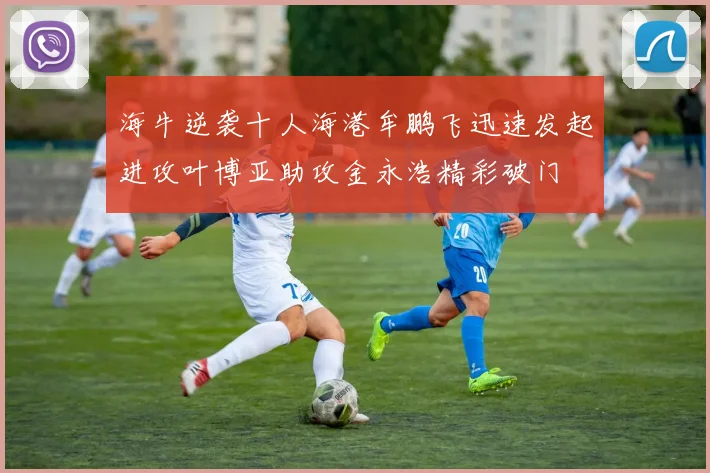 海牛逆袭十人海港牟鹏飞迅速发起进攻叶博亚助攻金永浩精彩破门