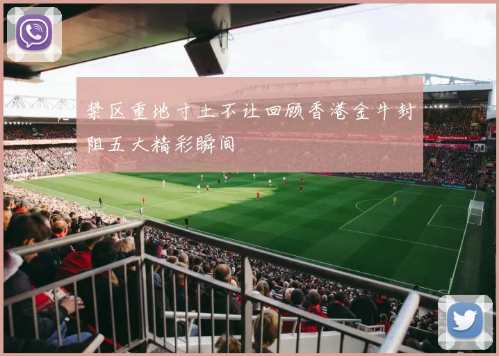 禁区重地寸土不让回顾香港金牛封阻五大精彩瞬间