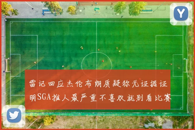 雷记回应杰伦布朗质疑称无证据证明SGA推人最严重不喜欢就别看比赛