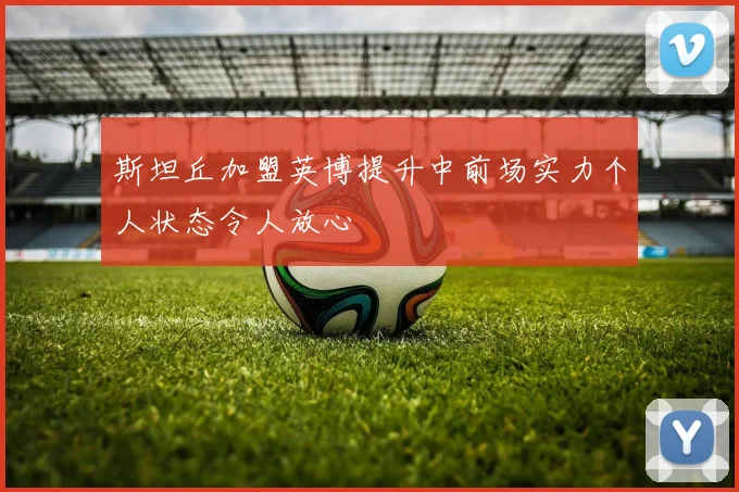 斯坦丘加盟英博提升中前场实力个人状态令人放心