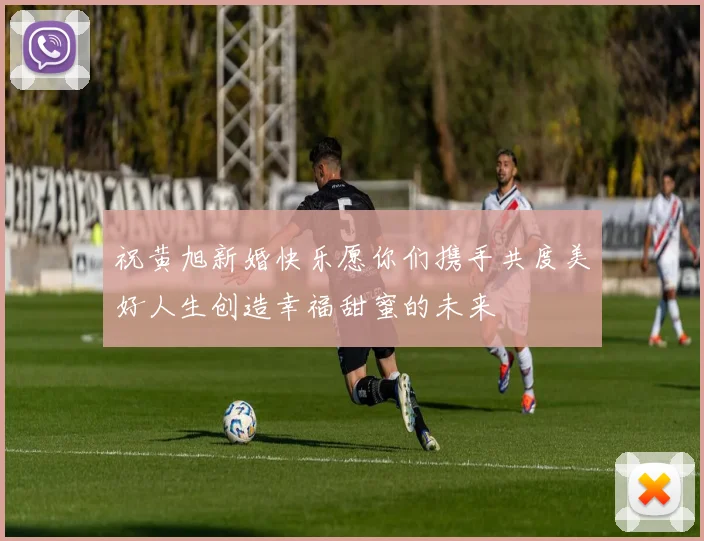 祝黄旭新婚快乐愿你们携手共度美好人生创造幸福甜蜜的未来