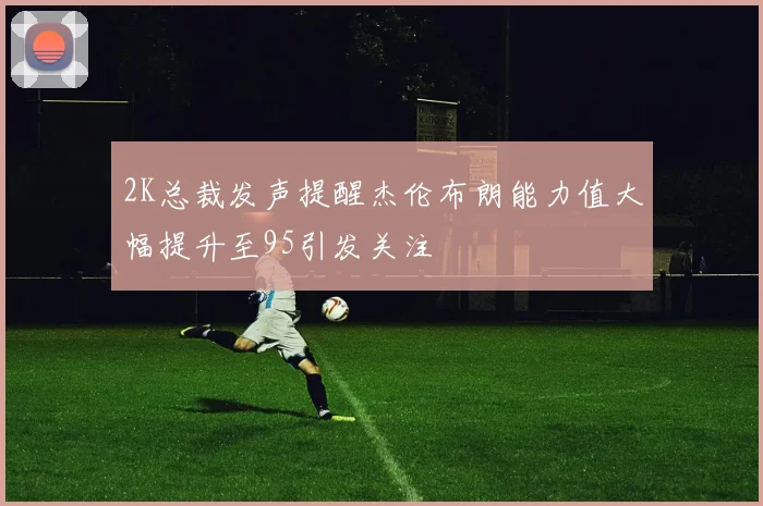2K总裁发声提醒杰伦布朗能力值大幅提升至95引发关注