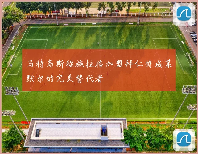 马特乌斯称施拉格加盟拜仁将成莱默尔的完美替代者