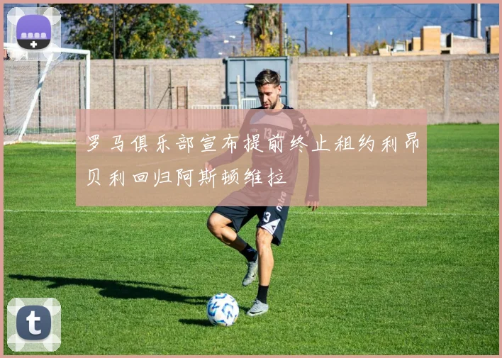 罗马俱乐部宣布提前终止租约利昂贝利回归阿斯顿维拉