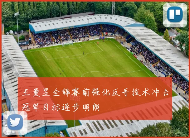王曼昱全锦赛前强化反手技术冲击冠军目标逐步明朗