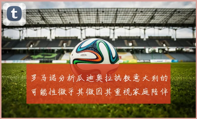 罗马诺分析瓜迪奥拉执教意大利的可能性微乎其微因其重视家庭陪伴
