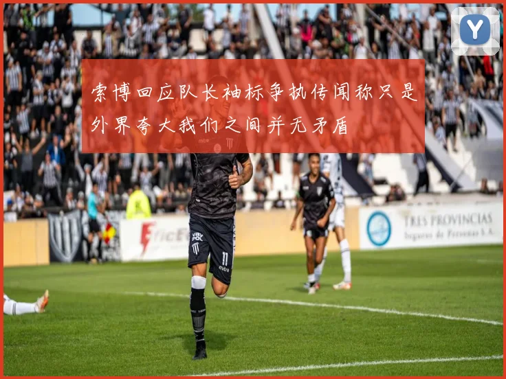 索博回应队长袖标争执传闻称只是外界夸大我们之间并无矛盾