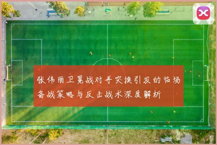 张伟丽卫冕战对手突换引发的临场备战策略与反击战术深度解析