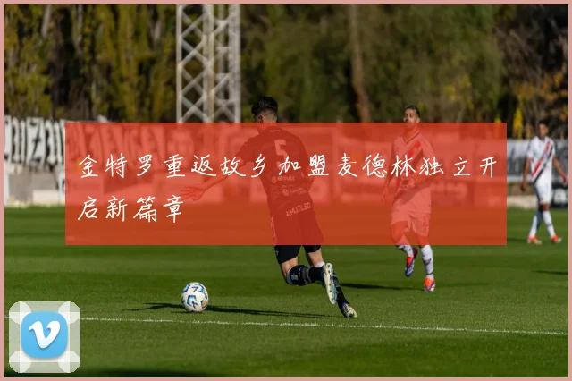 金特罗重返故乡加盟麦德林独立开启新篇章